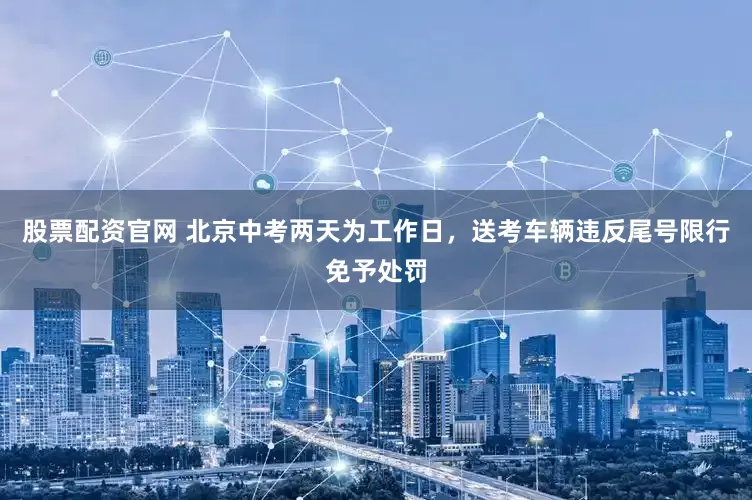 股票配资官网 北京中考两天为工作日，送考车辆违反尾号限行免予处罚