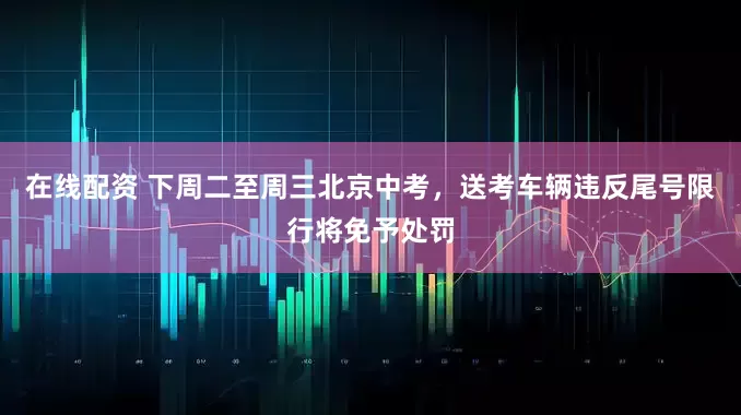 在线配资 下周二至周三北京中考，送考车辆违反尾号限行将免予处罚