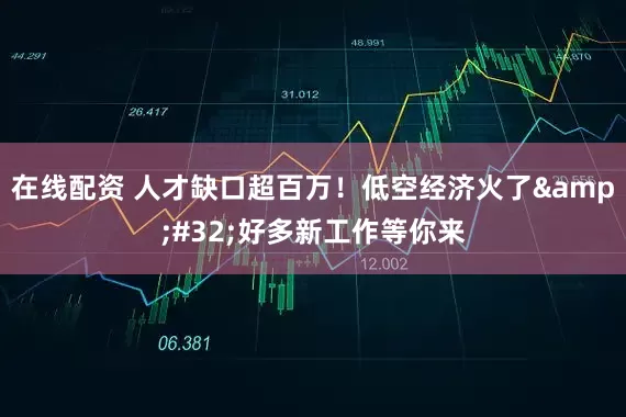 在线配资 人才缺口超百万！低空经济火了 好多新工作等你来