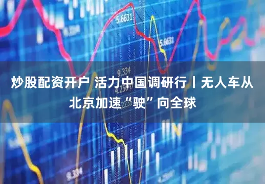 炒股配资开户 活力中国调研行丨无人车从北京加速“驶”向全球