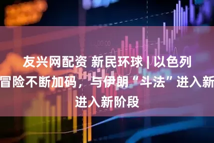 友兴网配资 新民环球 | 以色列军事冒险不断加码，与伊朗“斗法”进入新阶段