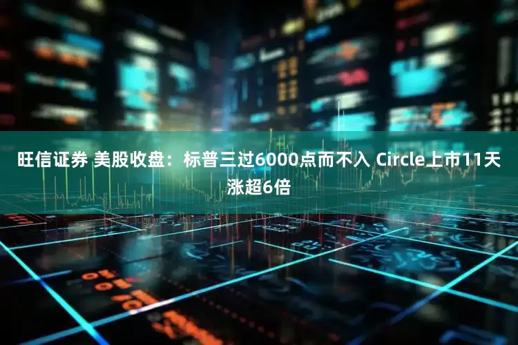 旺信证券 美股收盘：标普三过6000点而不入 Circle上市11天涨超6倍