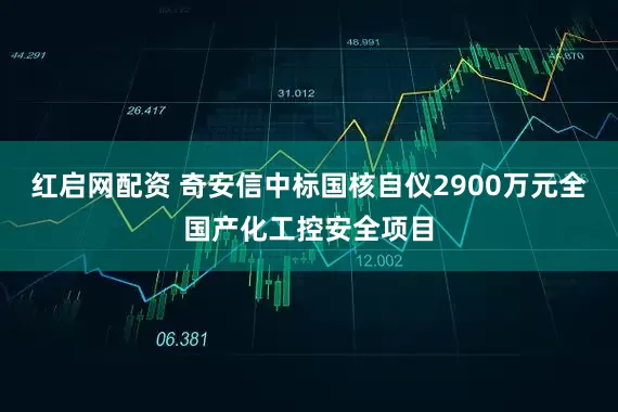 红启网配资 奇安信中标国核自仪2900万元全国产化工控安全项目