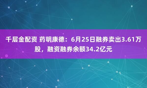 千层金配资 药明康德：6月25日融券卖出3.61万股，融资融券余额34.2亿元