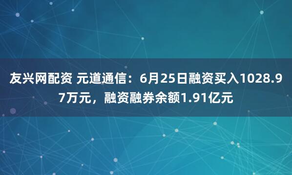 友兴网配资 元道通信：6月25日融资买入1028.97万元，融资融券余额1.91亿元