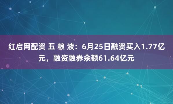 红启网配资 五 粮 液：6月25日融资买入1.77亿元，融资融券余额61.64亿元