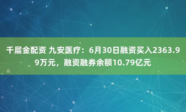 千层金配资 九安医疗：6月30日融资买入2363.99万元，融资融券余额10.79亿元