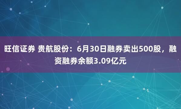 旺信证券 贵航股份：6月30日融券卖出500股，融资融券余额3.09亿元