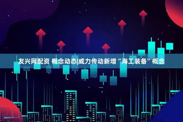 友兴网配资 概念动态|威力传动新增“海工装备”概念