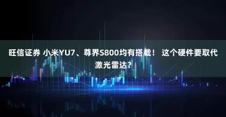 旺信证券 小米YU7、尊界S800均有搭载！ 这个硬件要取代激光雷达？