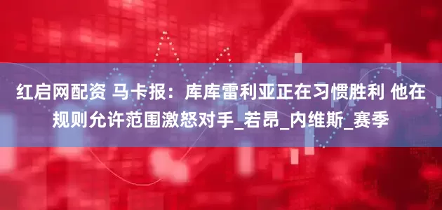 红启网配资 马卡报：库库雷利亚正在习惯胜利 他在规则允许范围激怒对手_若昂_内维斯_赛季
