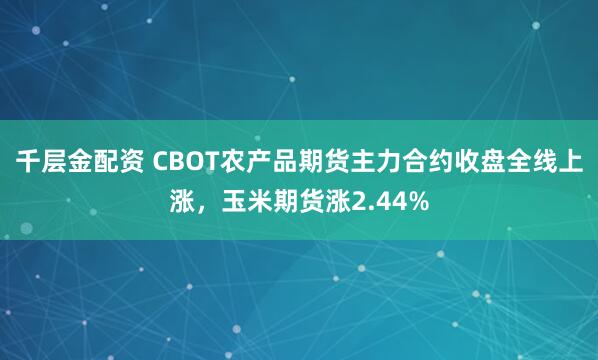 千层金配资 CBOT农产品期货主力合约收盘全线上涨，玉米期货涨2.44%