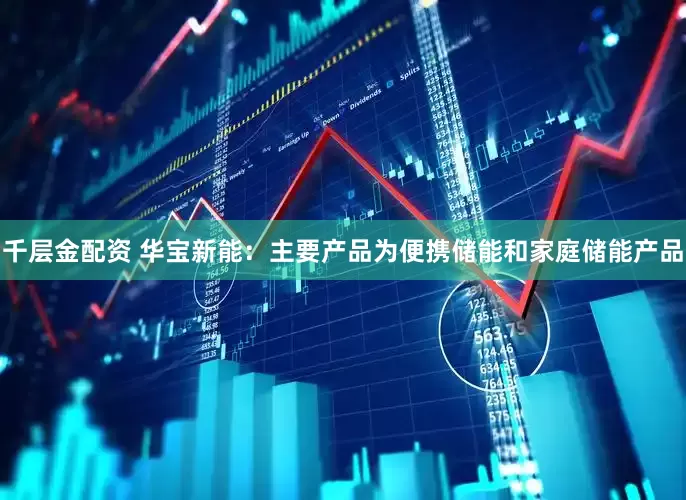 千层金配资 华宝新能：主要产品为便携储能和家庭储能产品