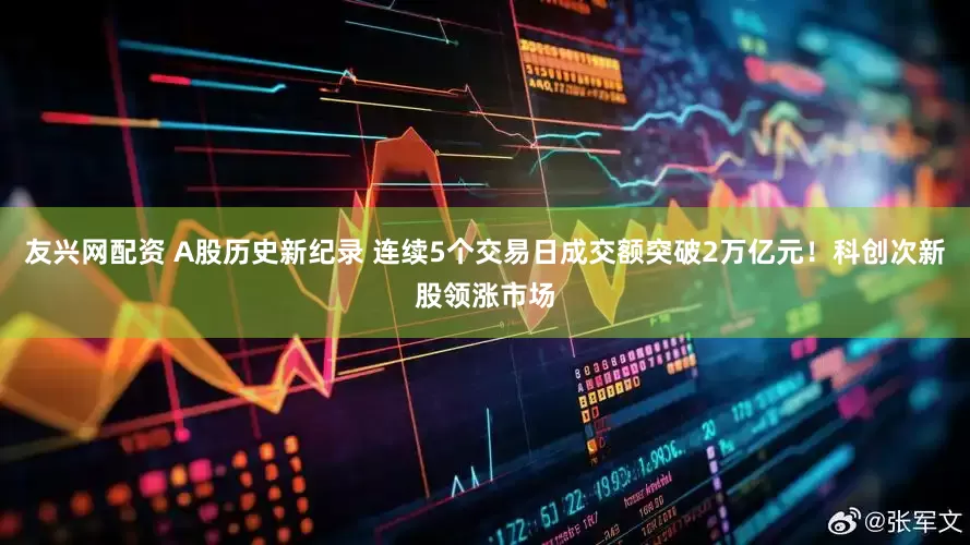友兴网配资 A股历史新纪录 连续5个交易日成交额突破2万亿元！科创次新股领涨市场
