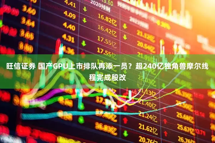旺信证券 国产GPU上市排队再添一员？超240亿独角兽摩尔线程完成股改