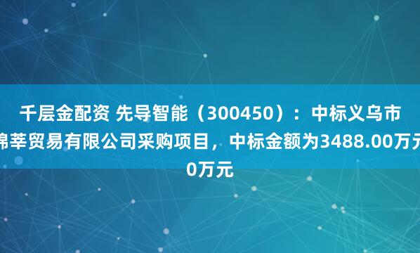 千层金配资 先导智能（300450）：中标义乌市锦莘贸易有限公司采购项目，中标金额为3488.00万元