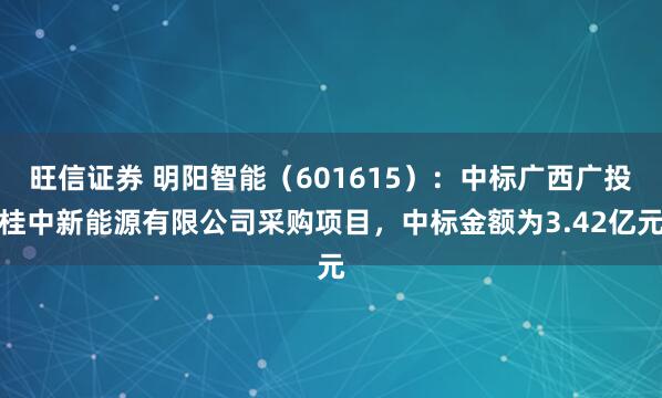 旺信证券 明阳智能（601615）：中标广西广投桂中新能源有限公司采购项目，中标金额为3.42亿元
