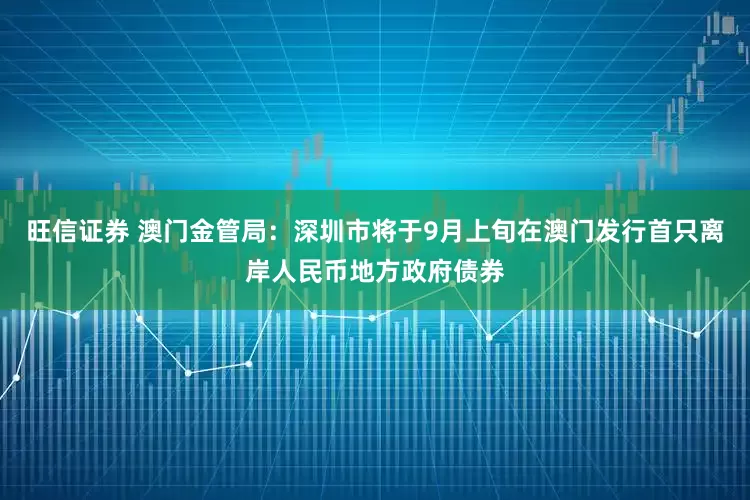 旺信证券 澳门金管局：深圳市将于9月上旬在澳门发行首只离岸人民币地方政府债券