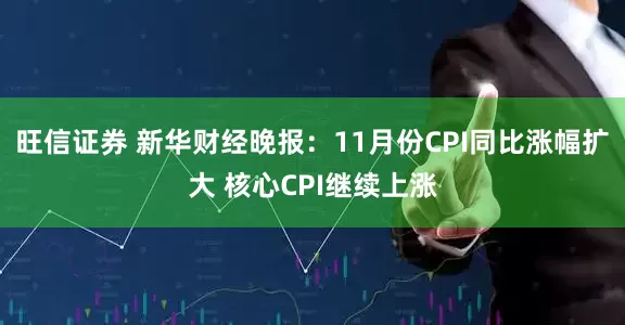 旺信证券 新华财经晚报：11月份CPI同比涨幅扩大 核心CPI继续上涨