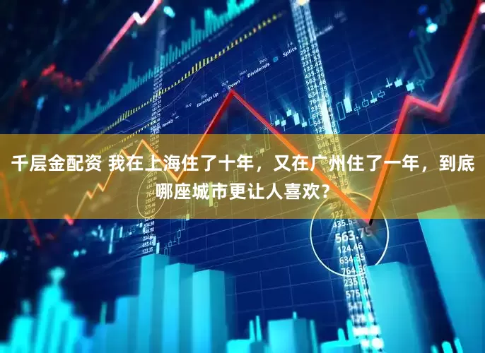 千层金配资 我在上海住了十年，又在广州住了一年，到底哪座城市更让人喜欢？